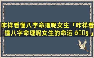 咋样看懂八字命理呢女生「咋样看懂八字命理呢女生的命运 🐧 」